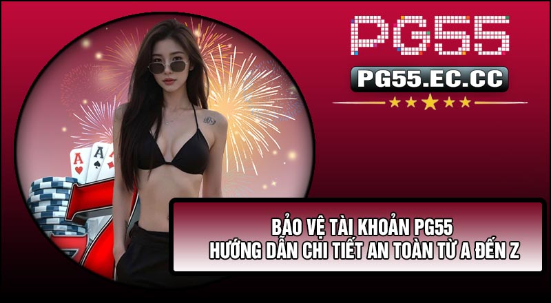 Bảo Vệ Tài Khoản PG55 – Hướng Dẫn Chi Tiết An Toàn Từ A Đến Z