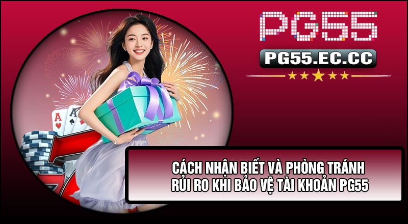 Cách nhận biết và phòng tránh rủi ro khi Bảo Vệ Tài Khoản PG55