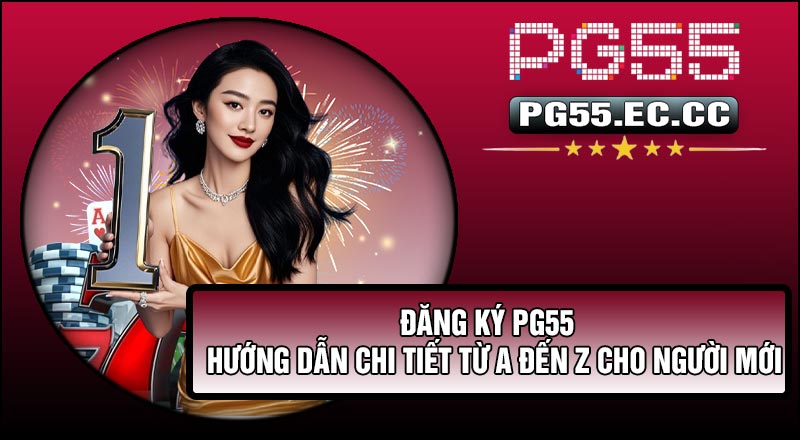 Đăng Ký Pg55 – Hướng Dẫn Chi Tiết Từ A Đến Z Cho Người Mới