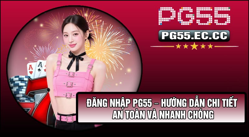 Đăng Nhập Pg55 – Hướng Dẫn Chi Tiết An Toàn Và Nhanh Chóng