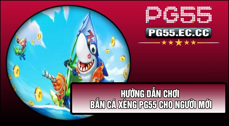 Hướng dẫn chơi Bắn Cá Xèng PG55 cho người mới