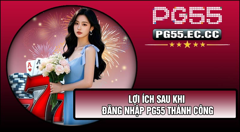 Lợi ích sau khi Đăng Nhập Pg55 thành công