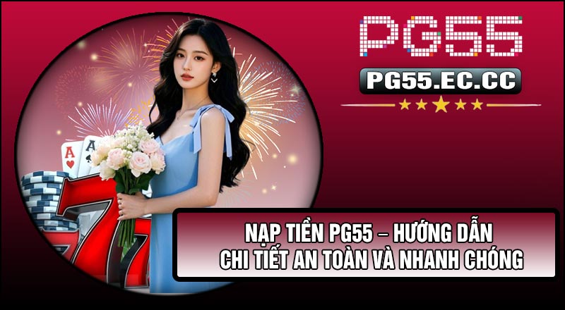 Nạp Tiền Pg55 – Hướng Dẫn Chi Tiết An Toàn Và Nhanh Chóng