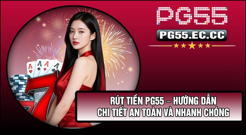 Rút Tiền Pg55 – Hướng Dẫn Chi Tiết An Toàn Và Nhanh Chóng