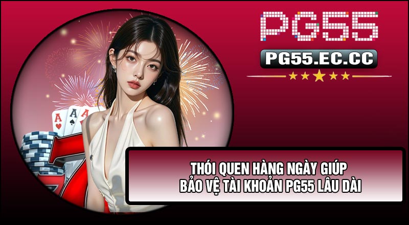 Thói quen hàng ngày giúp Bảo Vệ Tài Khoản PG55 lâu dài
