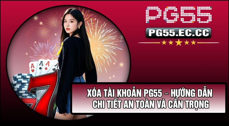 Xóa Tài Khoản PG55 – Hướng Dẫn Chi Tiết An Toàn Và Cẩn Trọng